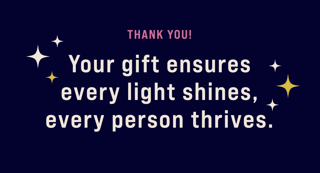 Your gift ensures every light shines, every person thrives.
